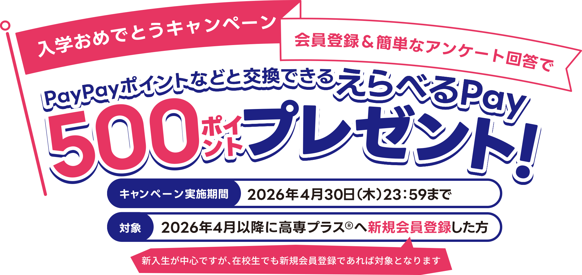 入学おめでとうキャンペーン！会員登録&簡単なアンケート回答でPayPayポイントなどと交換できる、えらべるPay500ポイントプレゼント。キャンペーン実施期間は2026年4月30日木曜日23時59分まで。対象は、2026年4月以降に高専プラス®へ新規会員登録した方。※新入生が中心ですが、在校生でも新規会員登録であれば対象となります。
