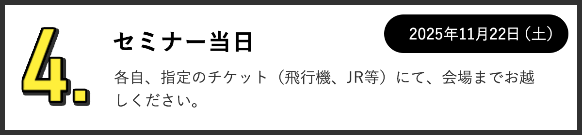 4.セミナー当日 各自、指定のチケット（飛行機、JR等）にて、会場までお越しください。2025年11月22日（土）