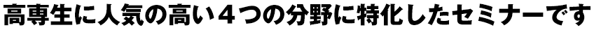高専生に人気の高い４つの分野に特化したセミナーです
