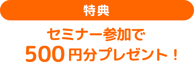 特典：セミナー参加で500円分プレゼント！