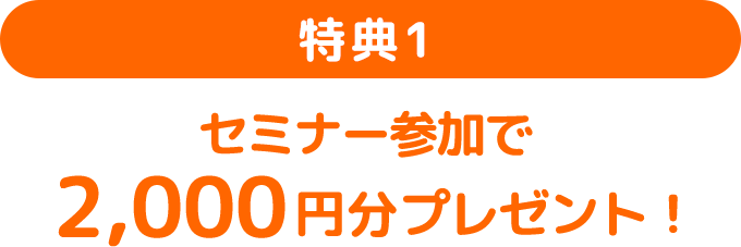 特典1：セミナー参加で2,000円分プレゼント！