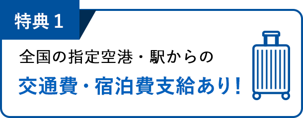 特典1：全国の指定空港・駅からの交通費・宿泊費支給あり!