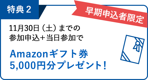 特典2：早期申込者限定！11月30日（土）までの参加申込＋当日参加でAmazonギフト券5,000円分プレゼント！