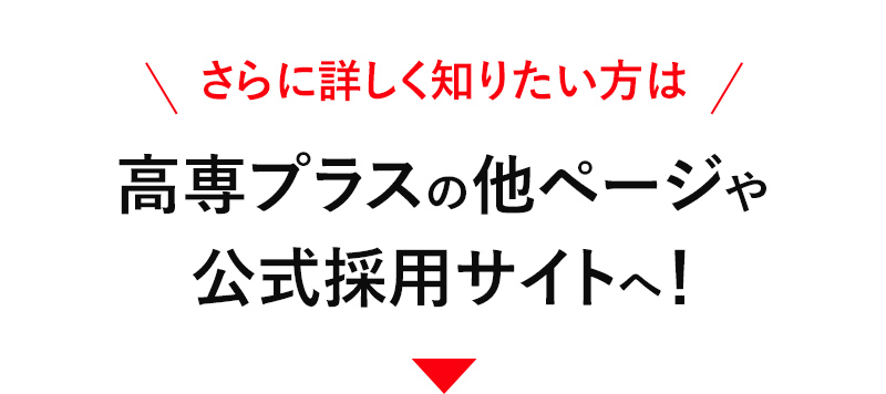 さらに詳しく知りたい方は高専プラスの他ページや公式採用サイトへ！