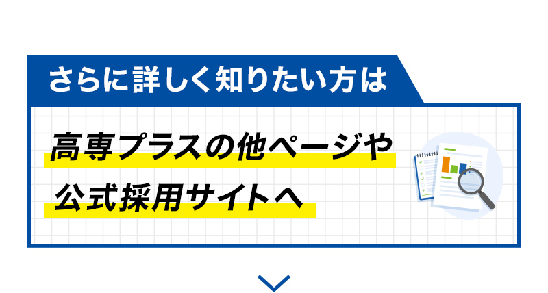 さらに詳しく知りたい方は高専プラスの他ページや公式採用サイトへ