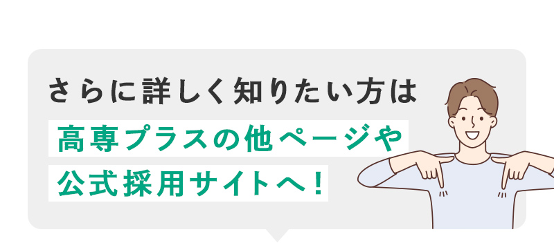 さらに詳しく知りたい方は高専プラスの他ページや公式採用サイトへ！