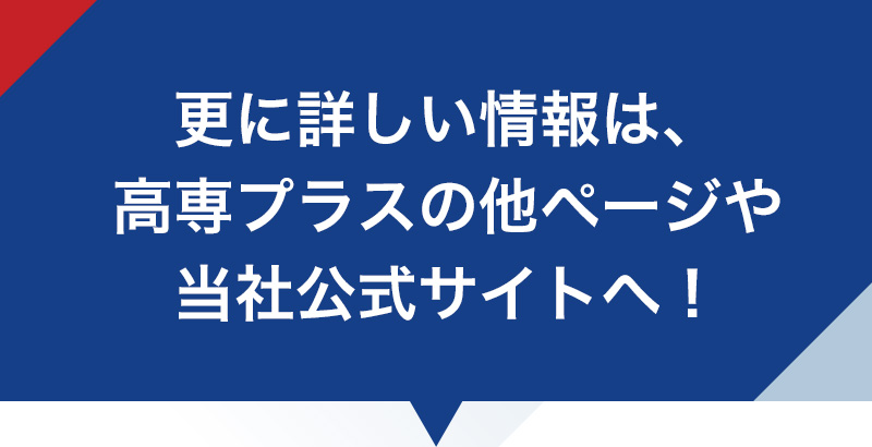 更に詳しい情報は、高専プラスの他ページや当社公式サイトへ！