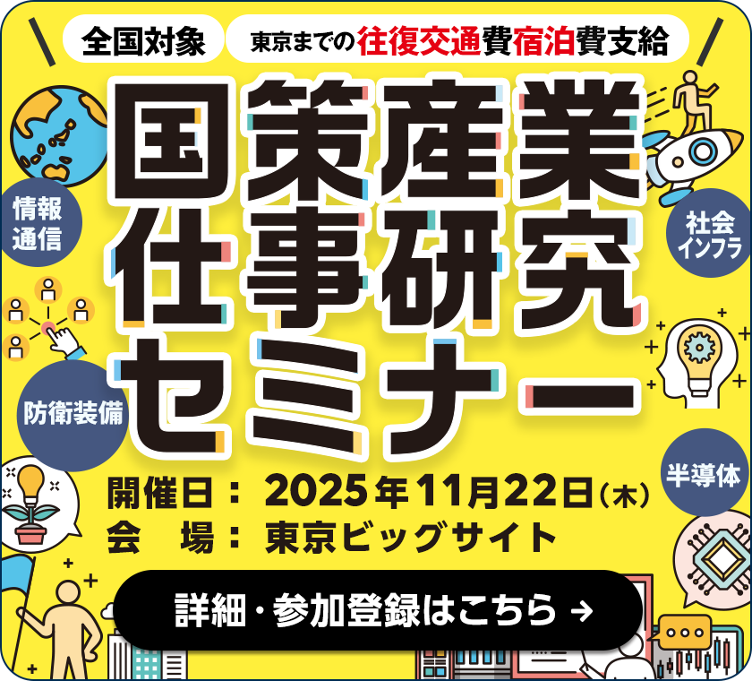 全国対象 東京までの往復交通費宿泊費支給。国策産業仕事研究セミナー（情報通信・社会インフラ・防衛設備・半導体）開催日 2025年11月22日木曜　会場 東京ビッグサイト　詳細・参加登録はこちら