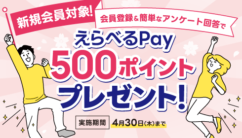 新規会員対象！会員登録＆簡単なアンケート回答でえらべるPay 500ポイントプレゼント！実施期間4月30日（木）まで