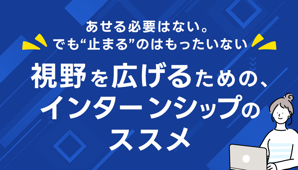 あせる必要はない。でも“止まる”のはもったいない。視野を広げるための、インターンシップのススメ