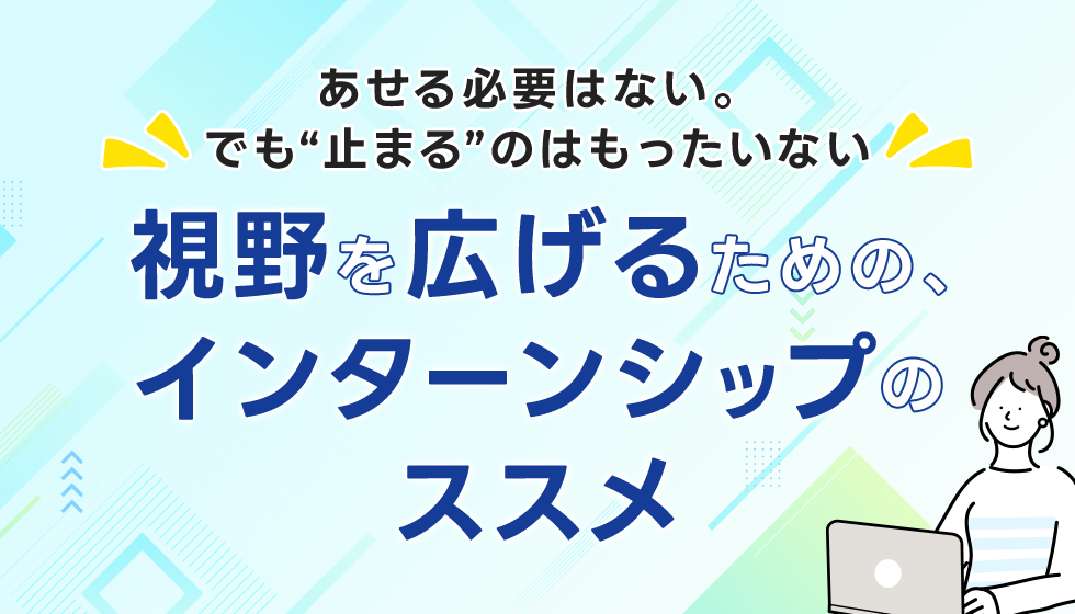 あせる必要はない。でも“止まる”のはもったいない。視野を広げるための、インターンシップのススメ