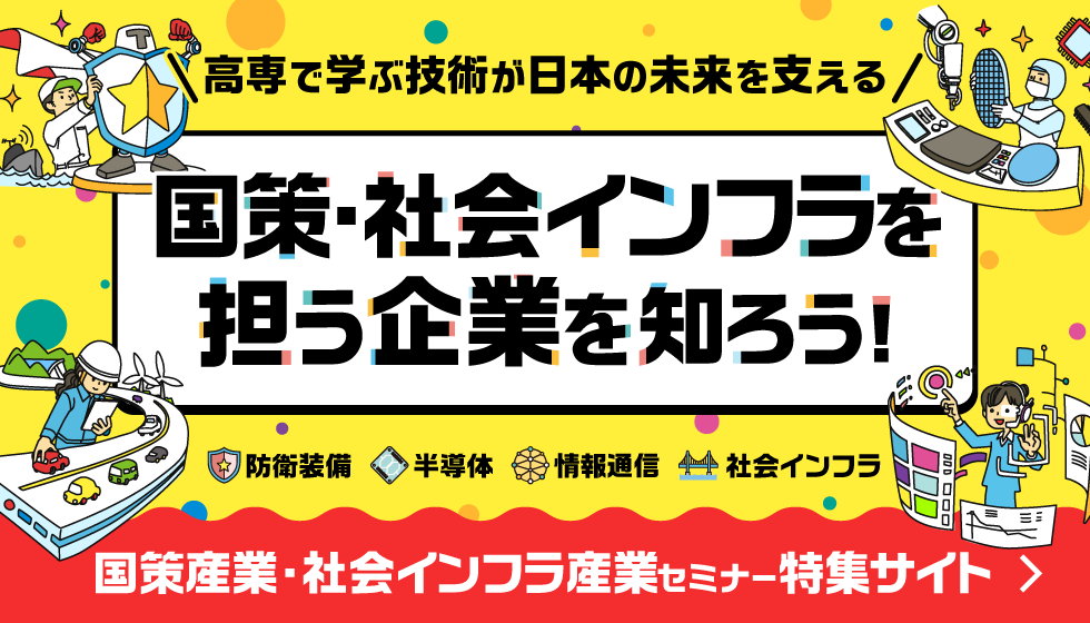 高専で学ぶ技術が日本の未来を支える！国策・社会インフラを担う企業を知ろう！（防衛装備、半導体、情報技術、社会インフラ）国策産業・社会インフラ産業セミナー特集サイトはこちら