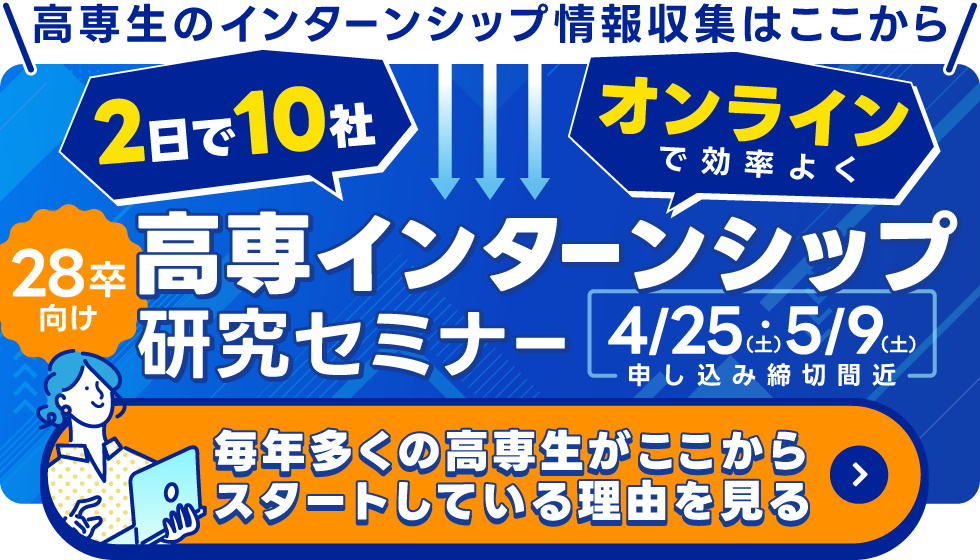 ひと足先に始めて差をつける。高専インターンシップ研究セミナー　28卒向け。2日で10社。オンラインで効率よく。4月25日（土）・5月9日（土）申込締め切り間近。詳細・お申し込みはこちら