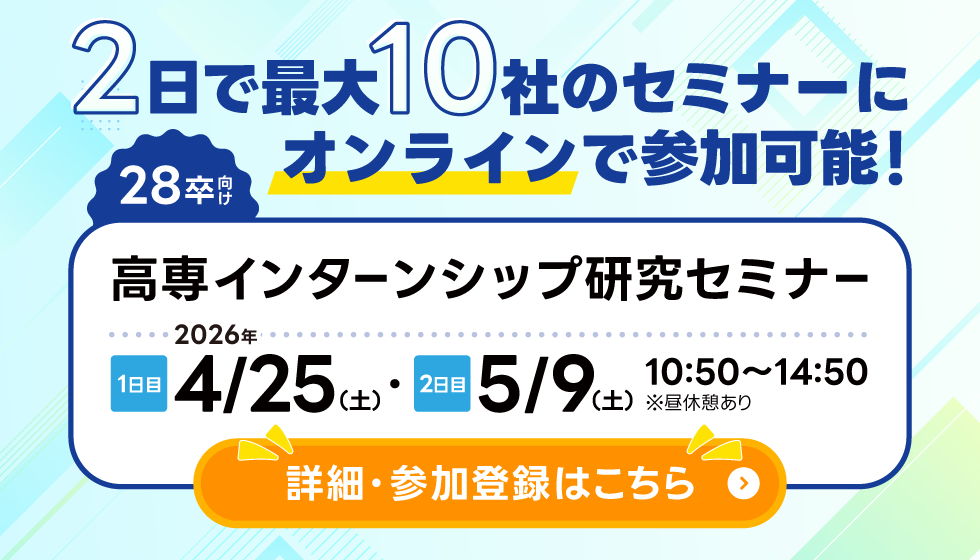高専インターンシップ研究セミナー 28卒向け。2日で最大10社のセミナーにオンラインで参加可能！1日目は4月25日（土）で2日目は5月9日（土）の10：50～14：50開催（昼休憩あり）詳細・参加登録はこちら