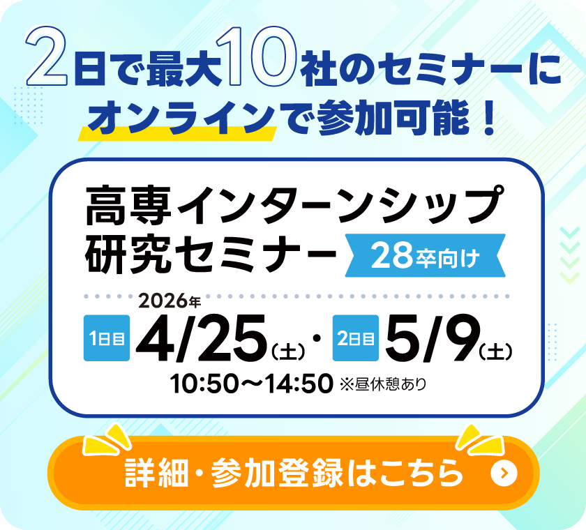 高専インターンシップ研究セミナー 28卒向け。2日で最大10社のセミナーにオンラインで参加可能!1日目は4月25日(土)で2日目は5月9日(土)の10:50~14:50開催(昼休憩あり)詳細・参加登録はこちら